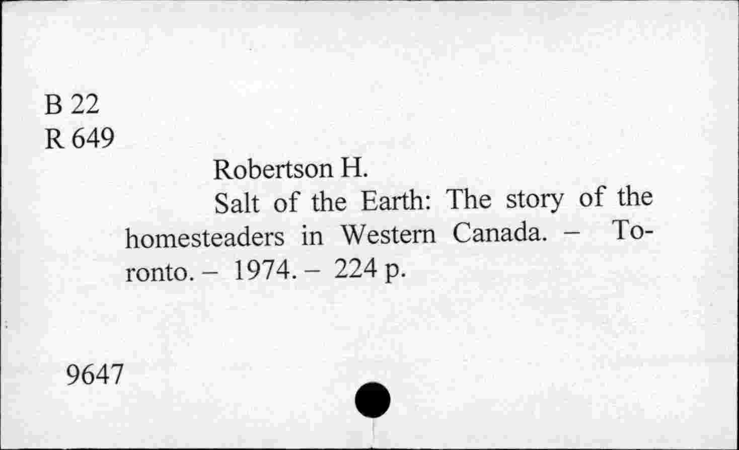 ﻿B 22
R 649
Robertson H.
Salt of the Earth: The story of the homesteaders in Western Canada. — Toronto. — 1974.— 224 p.
9647